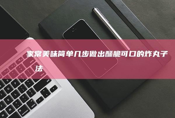 家常美味：简单几步做出酥脆可口的炸丸子做法